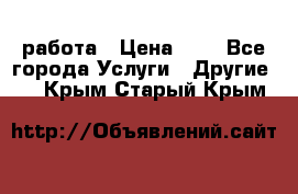 работа › Цена ­ 1 - Все города Услуги » Другие   . Крым,Старый Крым